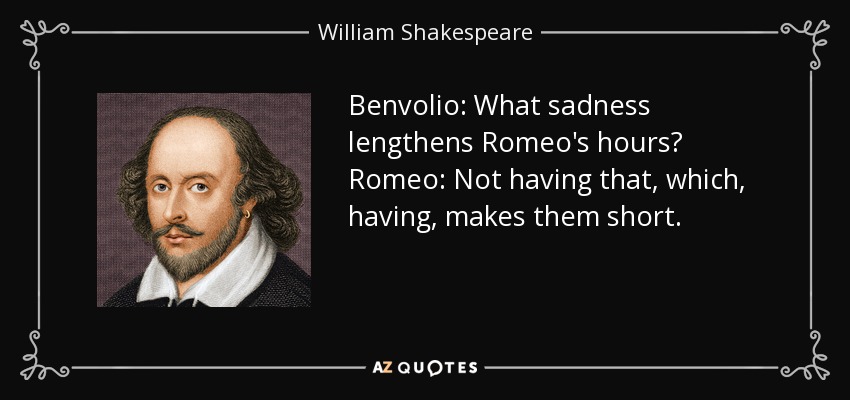 Benvolio: What sadness lengthens Romeo's hours? Romeo: Not having that, which, having, makes them short. - William Shakespeare