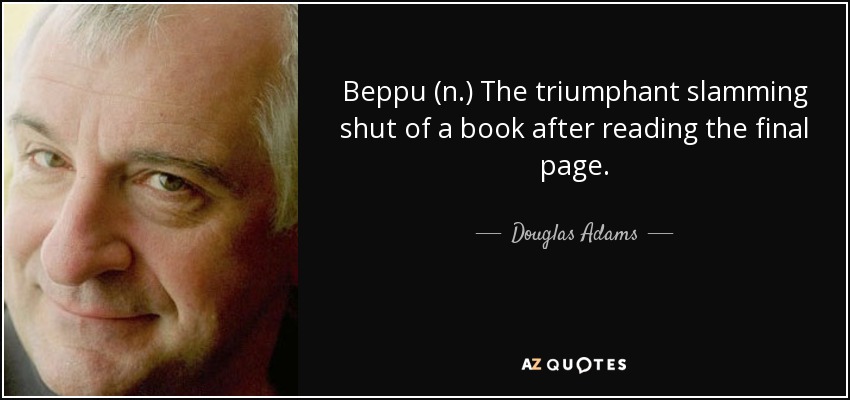 Beppu (n.) The triumphant slamming shut of a book after reading the final page. - Douglas Adams
