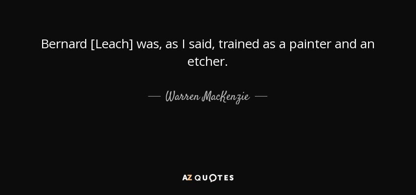 Bernard [Leach] was, as I said , trained as a painter and an etcher. - Warren MacKenzie