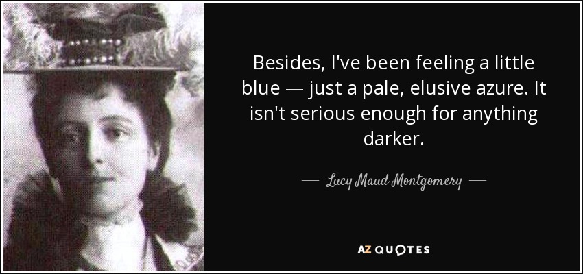 Besides, I've been feeling a little blue — just a pale, elusive azure. It isn't serious enough for anything darker. - Lucy Maud Montgomery