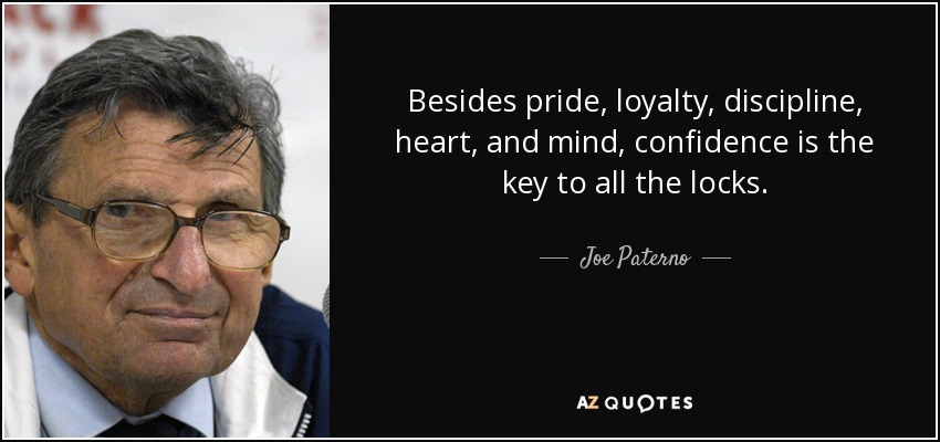 Besides pride, loyalty, discipline, heart, and mind, confidence is the key to all the locks. - Joe Paterno