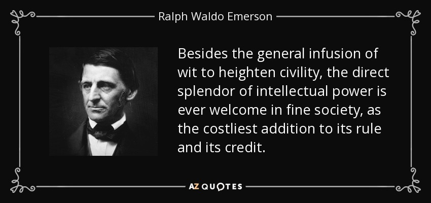 Besides the general infusion of wit to heighten civility, the direct splendor of intellectual power is ever welcome in fine society, as the costliest addition to its rule and its credit. - Ralph Waldo Emerson