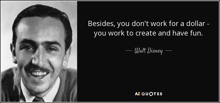 Besides, you don't work for a dollar - you work to create and have fun. - Walt Disney