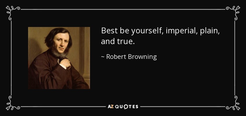 Best be yourself, imperial, plain, and true. - Robert Browning