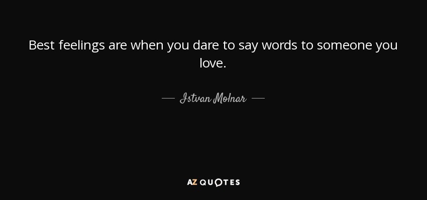 Best feelings are when you dare to say words to someone you love. - Istvan Molnar