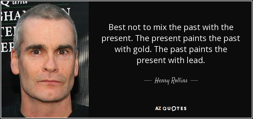 Best not to mix the past with the present. The present paints the past with gold. The past paints the present with lead. - Henry Rollins