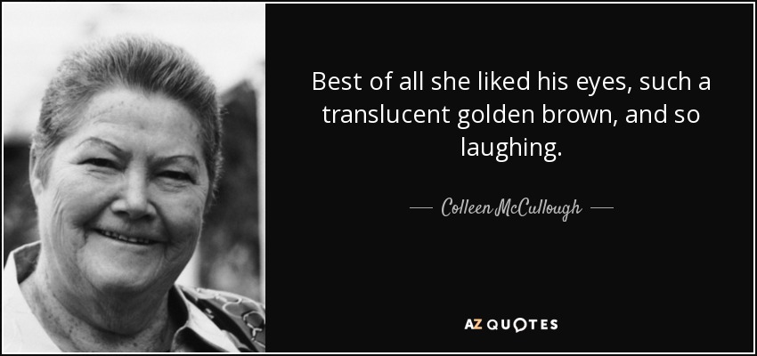 Best of all she liked his eyes, such a translucent golden brown, and so laughing. - Colleen McCullough