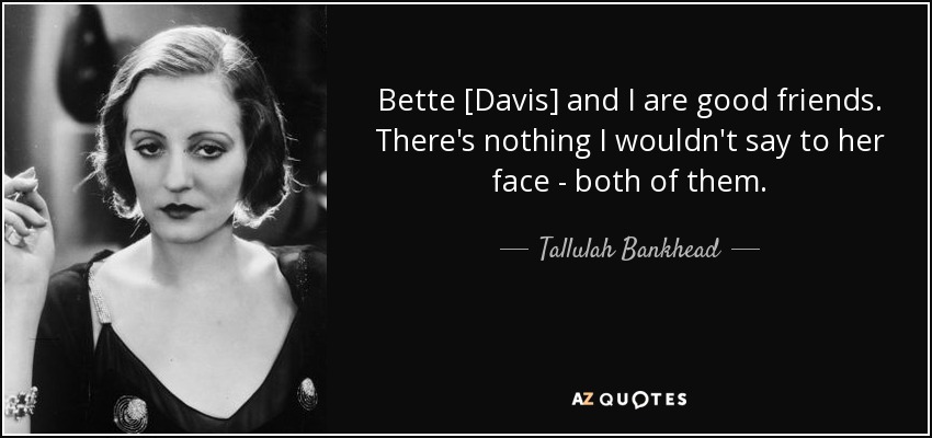 Bette [Davis] and I are good friends. There's nothing I wouldn't say to her face - both of them. - Tallulah Bankhead