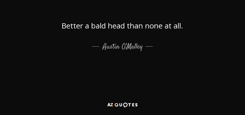 Better a bald head than none at all. - Austin O'Malley