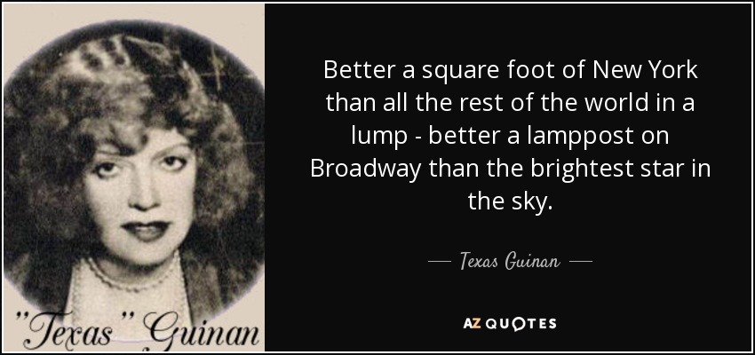 Better a square foot of New York than all the rest of the world in a lump - better a lamppost on Broadway than the brightest star in the sky. - Texas Guinan