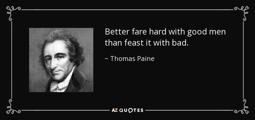 Better fare hard with good men than feast it with bad. - Thomas Paine