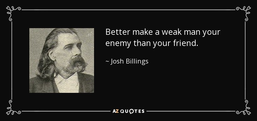 Better make a weak man your enemy than your friend. - Josh Billings