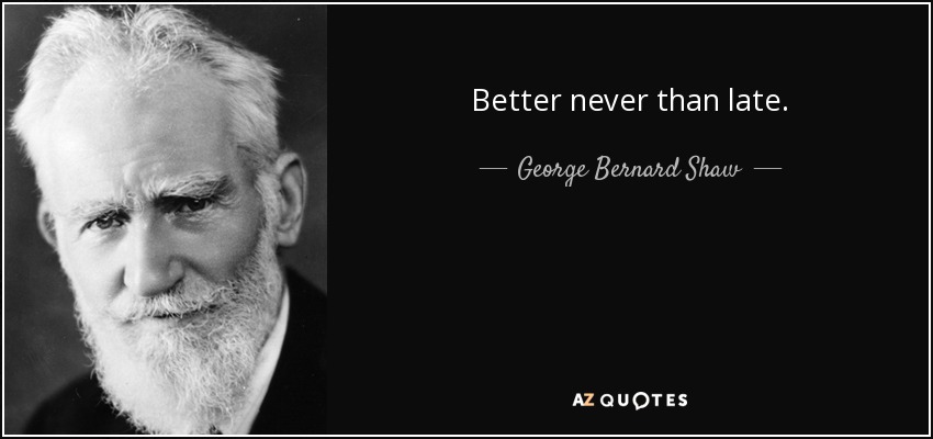 Better never than late. - George Bernard Shaw