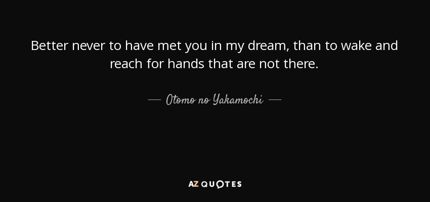 Better never to have met you in my dream, than to wake and reach for hands that are not there. - Otomo no Yakamochi