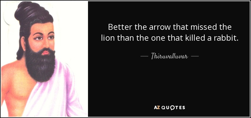 Better the arrow that missed the lion than the one that killed a rabbit. - Thiruvalluvar