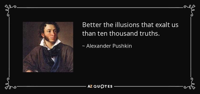 Better the illusions that exalt us than ten thousand truths. - Alexander Pushkin