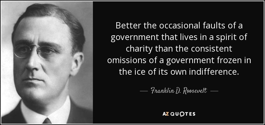 Better the occasional faults of a government that lives in a spirit of charity than the consistent omissions of a government frozen in the ice of its own indifference. - Franklin D. Roosevelt
