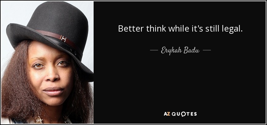 Better think while it's still legal. - Erykah Badu