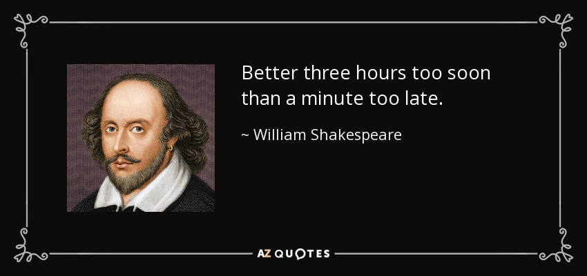 Better three hours too soon than a minute too late. - William Shakespeare