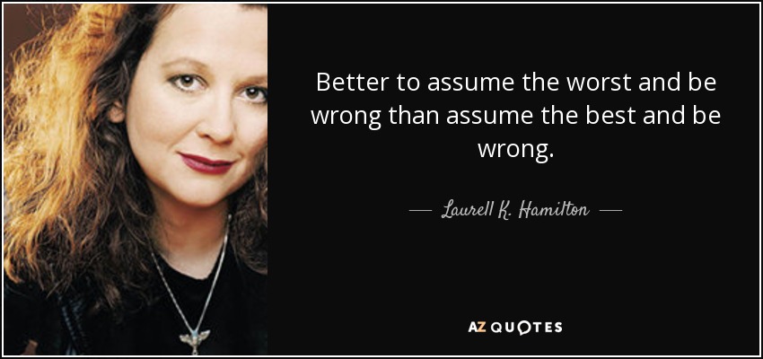 Better to assume the worst and be wrong than assume the best and be wrong. - Laurell K. Hamilton