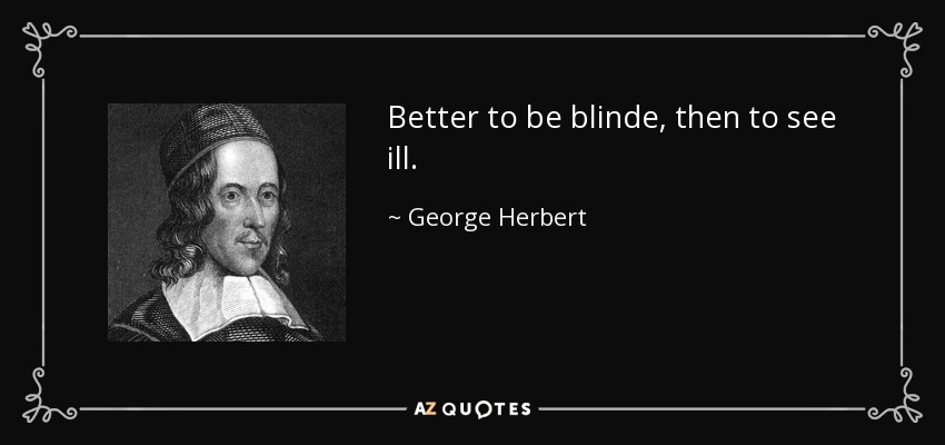 Better to be blinde, then to see ill. - George Herbert