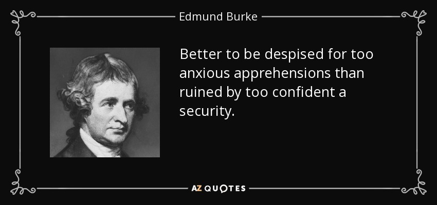 Better to be despised for too anxious apprehensions than ruined by too confident a security. - Edmund Burke