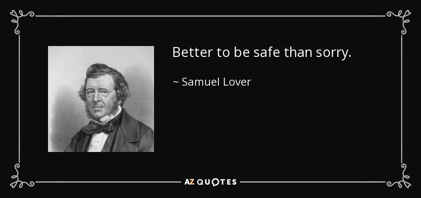 Better to be safe than sorry. - Samuel Lover