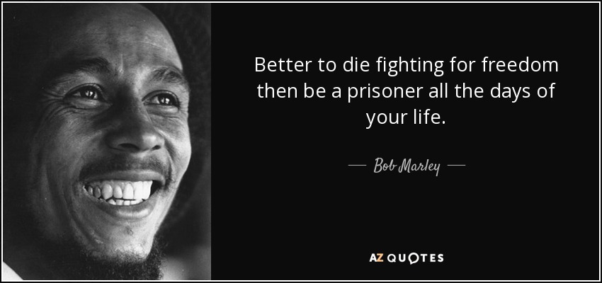 Better to die fighting for freedom then be a prisoner all the days of your life. - Bob Marley