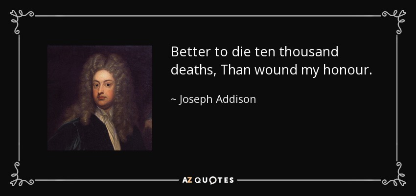 Better to die ten thousand deaths, Than wound my honour. - Joseph Addison
