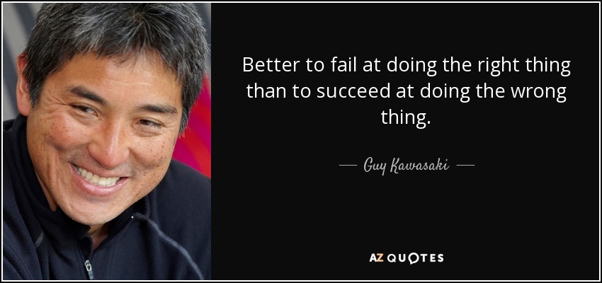 Better to fail at doing the right thing than to succeed at doing the wrong thing. - Guy Kawasaki