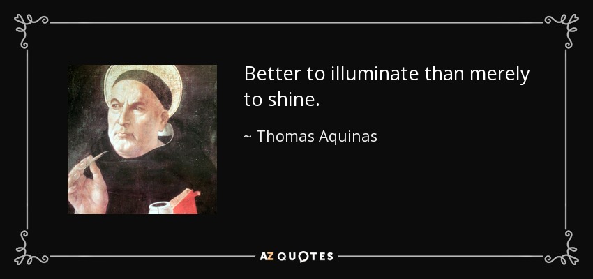 Better to illuminate than merely to shine. - Thomas Aquinas