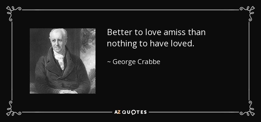 Better to love amiss than nothing to have loved. - George Crabbe