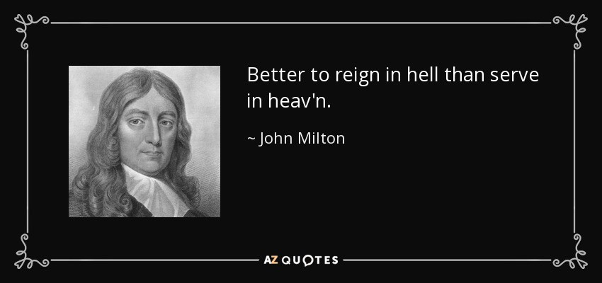 Better to reign in hell than serve in heav'n. - John Milton