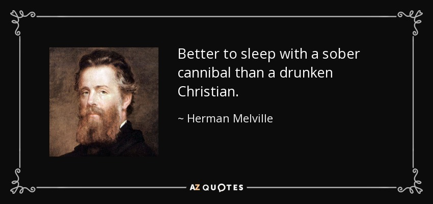 Better to sleep with a sober cannibal than a drunken Christian. - Herman Melville
