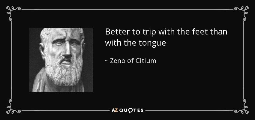 Better to trip with the feet than with the tongue - Zeno of Citium
