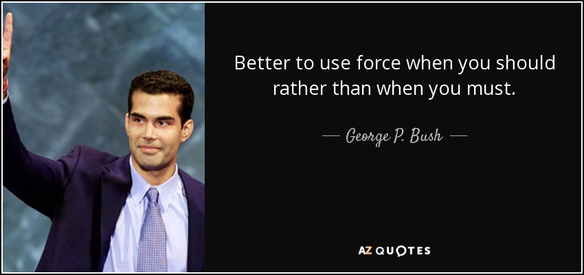 Better to use force when you should rather than when you must. - George P. Bush