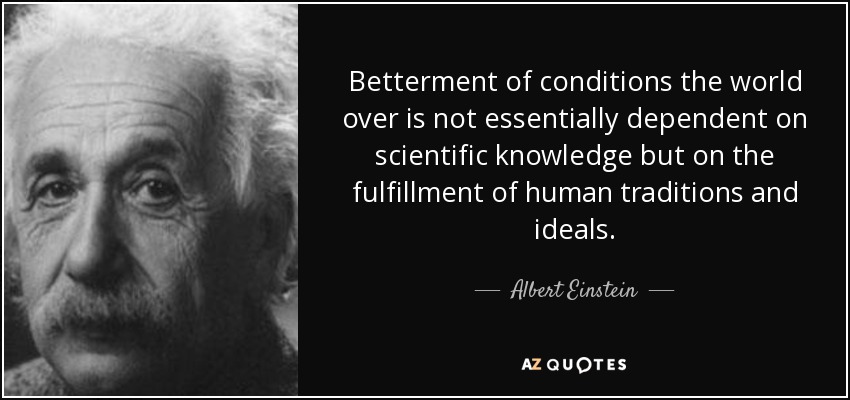 Betterment of conditions the world over is not essentially dependent on scientific knowledge but on the fulfillment of human traditions and ideals. - Albert Einstein