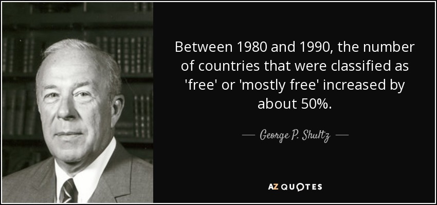 Between 1980 and 1990, the number of countries that were classified as 'free' or 'mostly free' increased by about 50%. - George P. Shultz