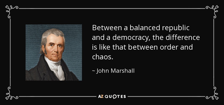 Between a balanced republic and a democracy, the difference is like that between order and chaos. - John Marshall