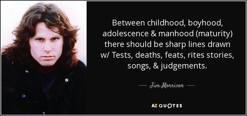 Between childhood, boyhood, adolescence & manhood (maturity) there should be sharp lines drawn w/ Tests , deaths, feats, rites stories, songs, & judgements. - Jim Morrison