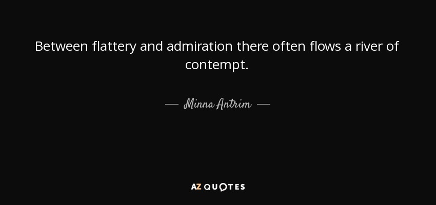 Between flattery and admiration there often flows a river of contempt. - Minna Antrim