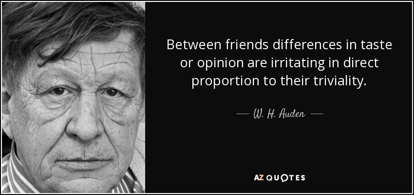 Between friends differences in taste or opinion are irritating in direct proportion to their triviality. - W. H. Auden