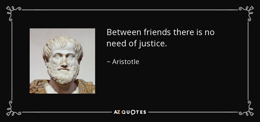 Between friends there is no need of justice. - Aristotle