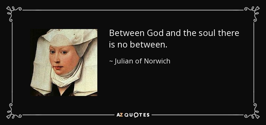 Between God and the soul there is no between. - Julian of Norwich