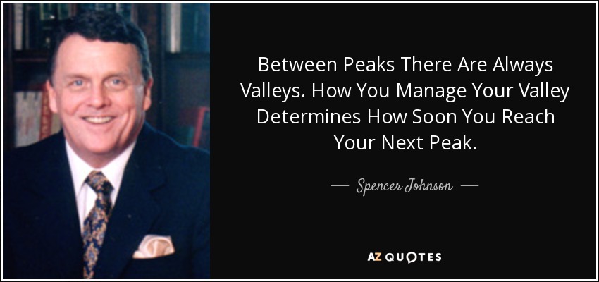 Between Peaks There Are Always Valleys. How You Manage Your Valley Determines How Soon You Reach Your Next Peak. - Spencer Johnson