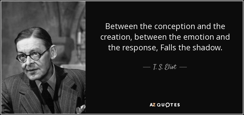 Between the conception and the creation, between the emotion and the response, Falls the shadow. - T. S. Eliot