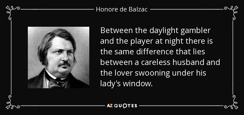 Between the daylight gambler and the player at night there is the same difference that lies between a careless husband and the lover swooning under his lady's window. - Honore de Balzac