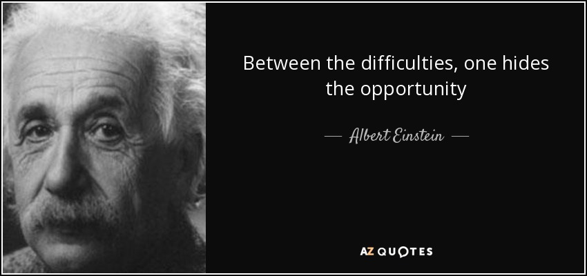 Between the difficulties, one hides the opportunity - Albert Einstein