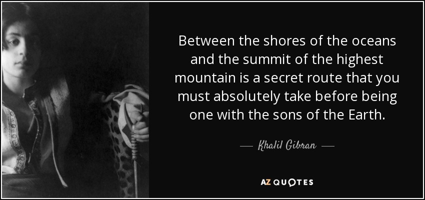 Between the shores of the oceans and the summit of the highest mountain is a secret route that you must absolutely take before being one with the sons of the Earth. - Khalil Gibran
