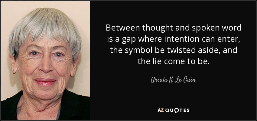 Between thought and spoken word is a gap where intention can enter, the symbol be twisted aside, and the lie come to be. - Ursula K. Le Guin